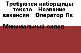 Требуются наборщицы текста › Название вакансии ­ Оператор Пк › Минимальный оклад ­ 27 000 › Максимальный оклад ­ 38 000 › Возраст от ­ 18 › Возраст до ­ 55 - Приморский край, Артем г. Работа » Вакансии   . Приморский край,Артем г.